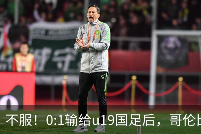 不服！0:1输给u19国足后，哥伦比亚主帅直言：压着对手打没赢！