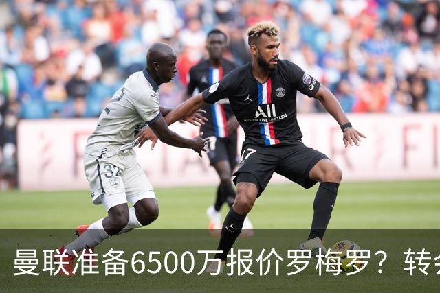 曼联准备6500万报价罗梅罗？转会真实立场曝光！红魔快马小妖转投利兹联