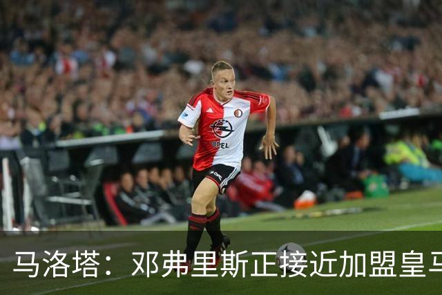 马洛塔：邓弗里斯正接近加盟皇马；齐沃的续约将在未来几天官宣